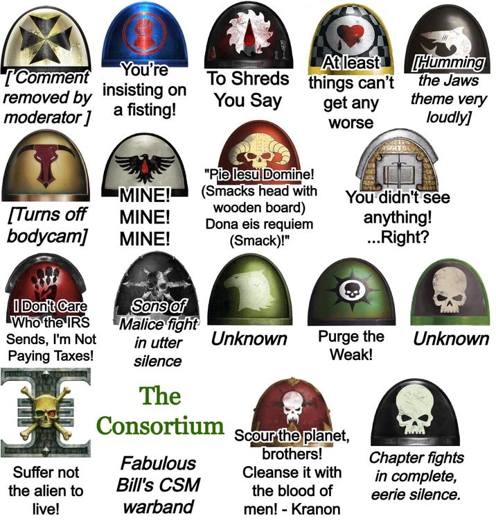 [Comment You're removed by insisting on moderator] a fisting! To Shreds At least things can't You Say get any worse "Pie lesu Domine! MINE! (Smacks head with [Turns off wooden board) MINE! Dona eis requiem bodycam] MINE! (Smack)!" Humming the Jaws theme very loudly] You didn't see anything! ...Right? I Don't Care Who the IRS Sons of Malice fight Sends, I'm Not in utter Unknown Paying Taxes! Purge the Weak! Unknown Suffer not the alien to live! silence The Consortium Fabulous Bill's CSM warband Scour the planet, brothers! Cleanse it with the blood of men! - Kranon Chapter fights in complete, eerie silence.