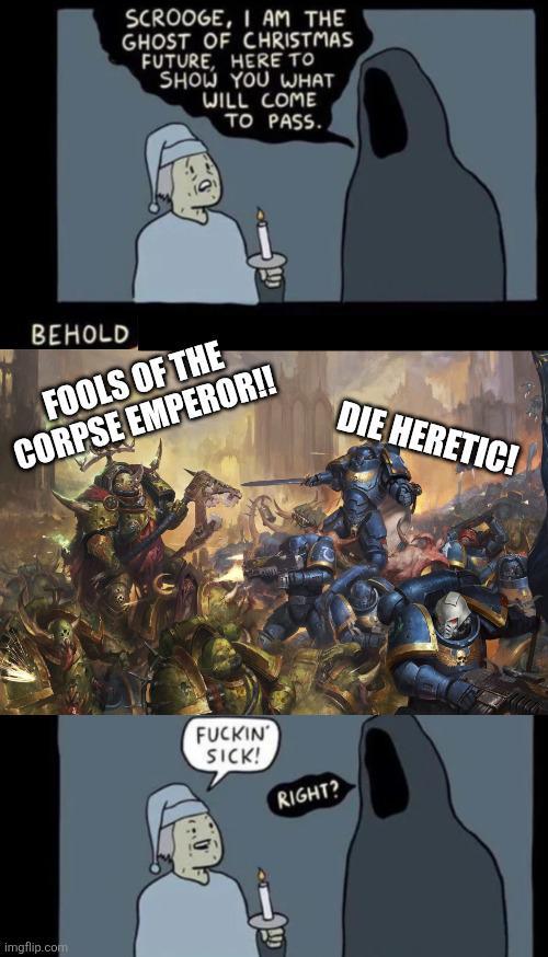 SCROOGE, I AM THE GHOST OF CHRISTMAS FUTURE, HERE TO SHOW YOU WHAT WILL COME TO PASS.. BEHOLD FOOLS OF THE CORPSE EMPEROR!! imgflip.com DIE HERETIC! F----- SICK! RIGHT? ש