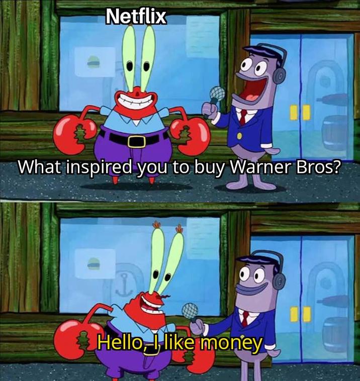Netflix What inspired you to buy Warner Bros? Hello, I like money.