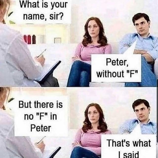 What is your name, sir? Peter, without "F" But there is no "F" in Peter That's what I said