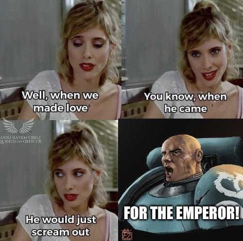 Well, when we made love OOD HAVEN CHILE BETION OFFICER He would just scream out You know, when he came FOR THE EMPEROR!