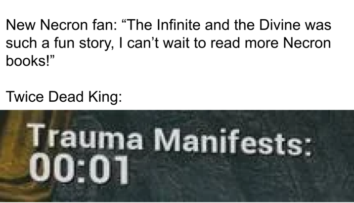 New Necron fan: "The Infinite and the Divine was such a fun story, I can't wait to read more Necron books!" Twice Dead King: Trauma Manifests: 00:01
