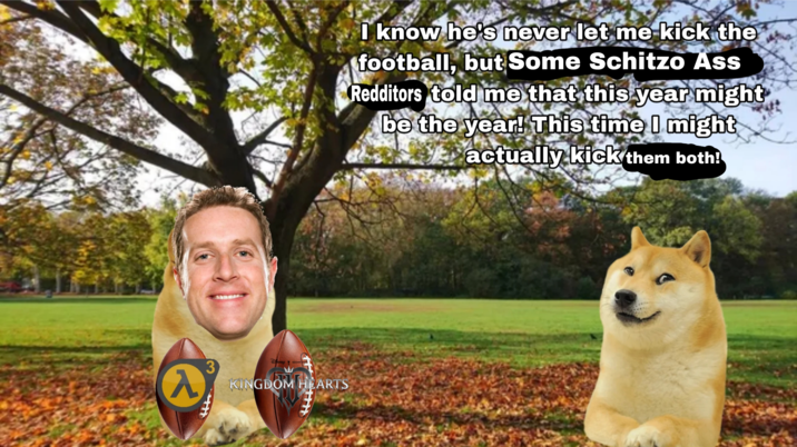 A KINGDOM HEARTS I know he's never let me kick the football, but Some Schitzo Ass Redditors told me that this year might be the year! This time I might actually kick them both!