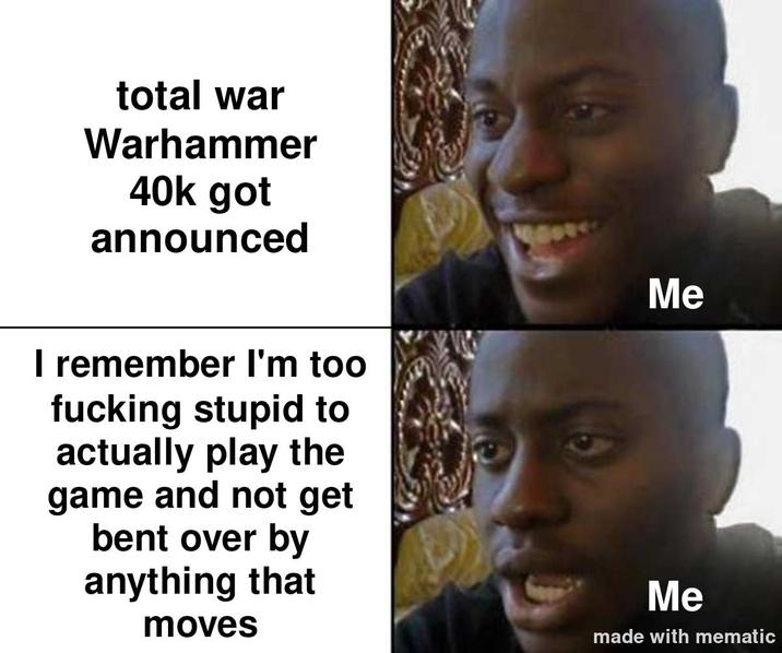 total war Warhammer 40k got announced I remember I'm too f------ stupid to actually play the game and not get bent over by anything that moves Me Me made with mematic
