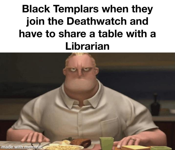 Black Templars when they join the Deathwatch and have to share a table with a Librarian made with mematic