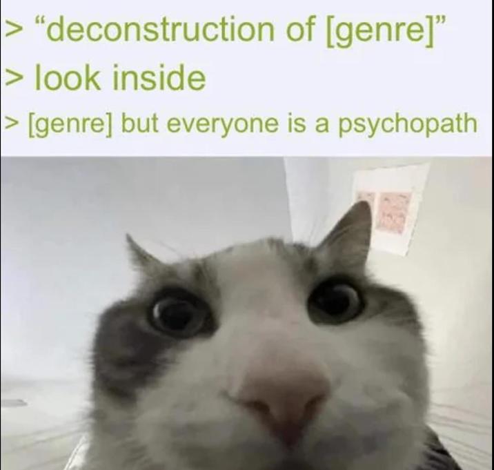 "deconstruction of [genre]" > look inside >[genre] but everyone is a psychopath