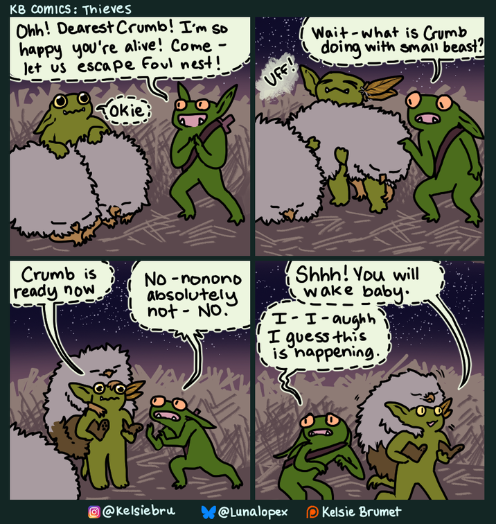 KB Comics: Thieves Ohh! Dearest Crumb! I'm so happy you're alive! Come - let us escape foul nest! okie Crumb is ready now No-nonono absolutely not-No. UFF! Wait what is Crumb doing with small beast? Shhh! You will wake baby. I-I-aughh I guess this is happening. @Kelsiebru @Lunalopex Kelsie Brumet