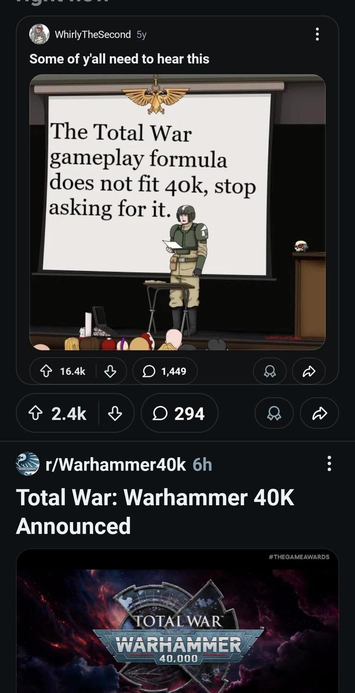 WhirlyTheSecond 5y Some of y'all need to hear this The Total War gameplay formula does not fit 40k, stop asking for it. 800 Commissar Galic 16.4k ♡ 1,449 D + 2.4k ♡ 294 D WARHAMMER r/Warhammer40k 6h Total War: Warhammer 40K Announced TOTAL WAR WARHAMMER 40,000 #THEGAMEAWARDS
