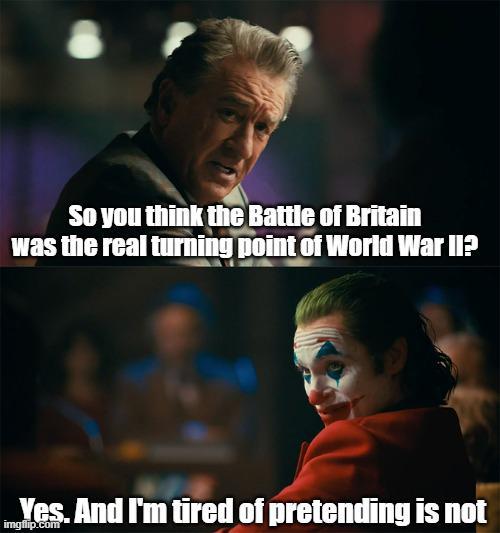 So you think the Battle of Britain was the real turning point of World War II? Yes. And I'm tired of pretending is not imgflip.com