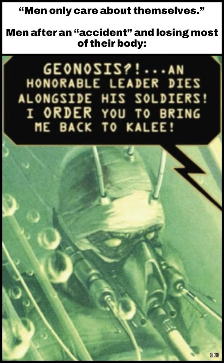 "Men only care about themselves." Men after an "accident" and losing most of their body: GEONOSIS?!...AN HONORABLE LEADER DIES ALONGSIDE HIS SOLDIERS! I ORDER YOU TO BRING ME BACK TO KALEE! ၁၁ HH