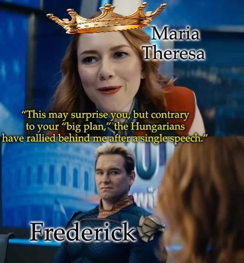 Maria Theresa "This may surprise you, but contrary to your "big plan," the Hungarians have rallied behind me after a single speech." Frederick