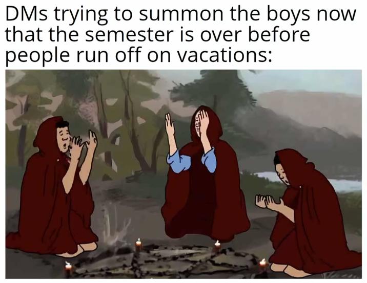 DMs trying to summon the boys now that the semester is over before people run off on vacations: A