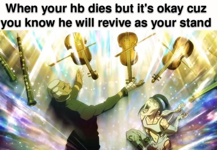 When your hb dies but it's okay cuz you know he will revive as your stand SU