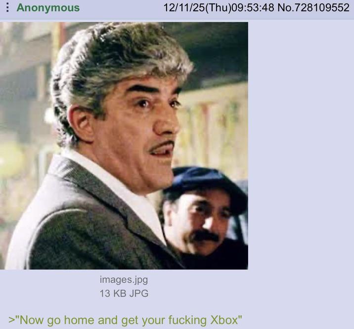 Anonymous 12/11/25(Thu)09:53:48 No.728109552 images.jpg 13 KB JPG >"Now go home and get your f------ Xbox"