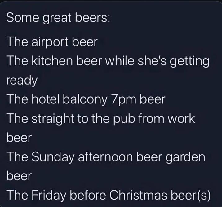 Some great beers: The airport beer The kitchen beer while she's getting ready The hotel balcony 7pm beer The straight to the pub from work beer The Sunday afternoon beer garden beer The Friday before Christmas beer(s)