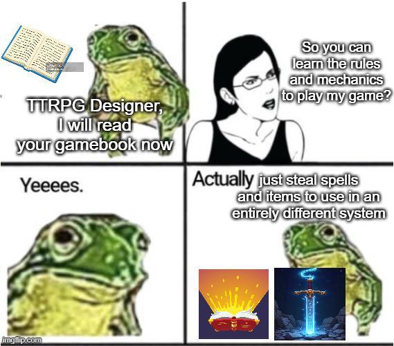 So you can learn the rules and mechanics to play my game? TTRPG Designer, I will read your gamebook now Yeeees. Actually just steal spells and items to use in an entirely different system imgflip.com 113