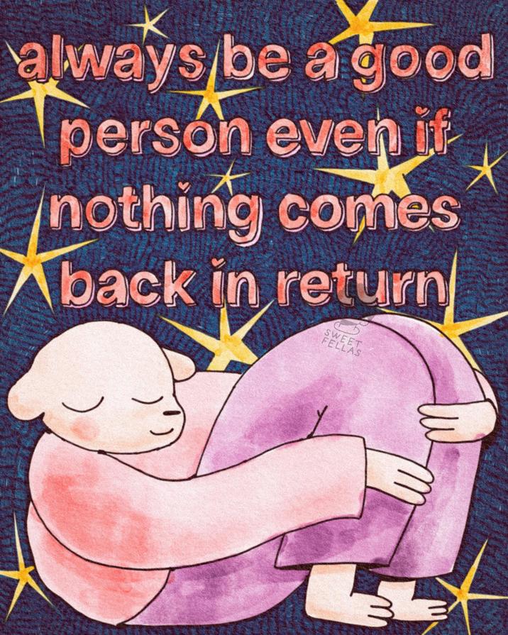 always be a good person even if nothing comes Aback in return SWEET FELLAS