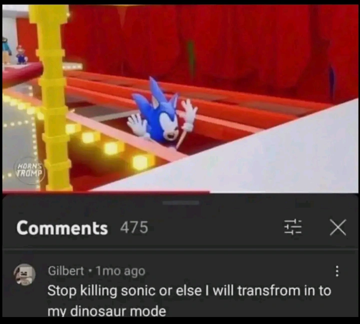 HORNS TROMP Comments 475 Gilbert • 1mo ago +4 Stop killing sonic or else I will transfrom in to my dinosaur mode X