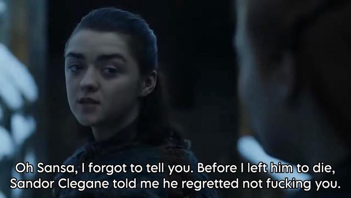 Oh Sansa, I forgot to tell you. Before I left him to die, Sandor Clegane told me he regretted not f------ you.