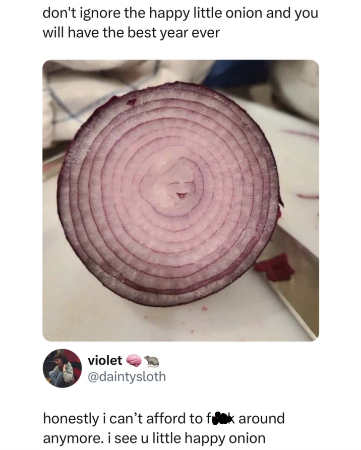 don't ignore the happy little onion and you will have the best year ever violet @daintysloth honestly i can't afford to fix around anymore. i see u little happy onion