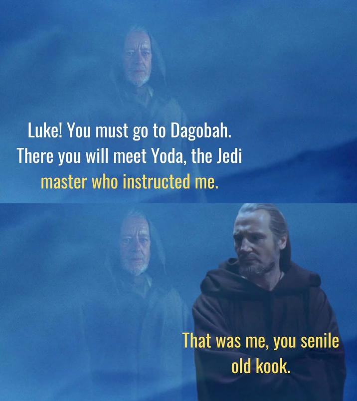 Luke! You must go to Dagobah. There you will meet Yoda, the Jedi master who instructed me. That was me, you senile old kook.