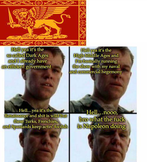 Hell yea it's the so called Dark Ages and I already have an efficient government Hell yea it's the High Middle Ages and I'm basically running the show with my naval and commercial hegemony Hell...yea it's the Renaissance and s--- is wild but these Turks, Frenchies, and Spaniards keep actin' foolish Hell...nooo, bro what the f--- is Napoleon doing