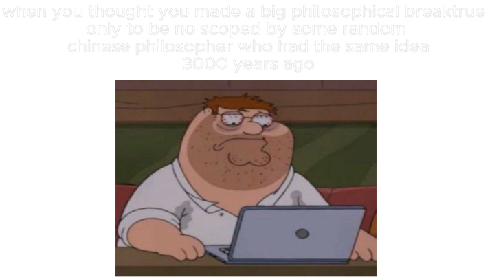 when you thought you made a big philosophical breaktrue only to be no scoped by some random chinese philosopher who had the same idea 3000 years ago