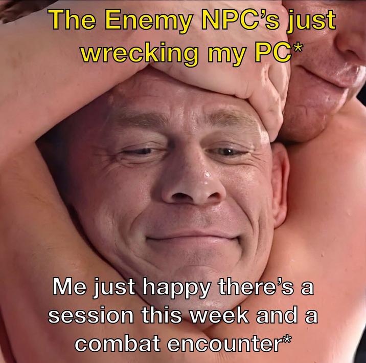 The Enemy NPC's just wrecking my PC* Me just happy there's a session this week and a combat encounter*
