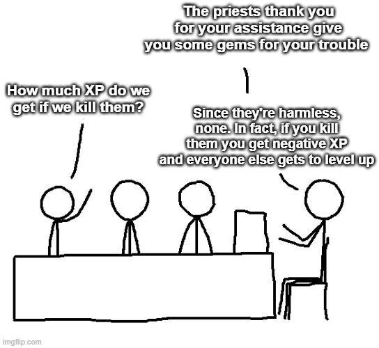 The priests thank you for your assistance give you some gems for your trouble How much XP do we get if we kill them? 1 Since they're harmless, none. In fact, if you kill them you get negative XP and everyone else gets to level up imgflip.com