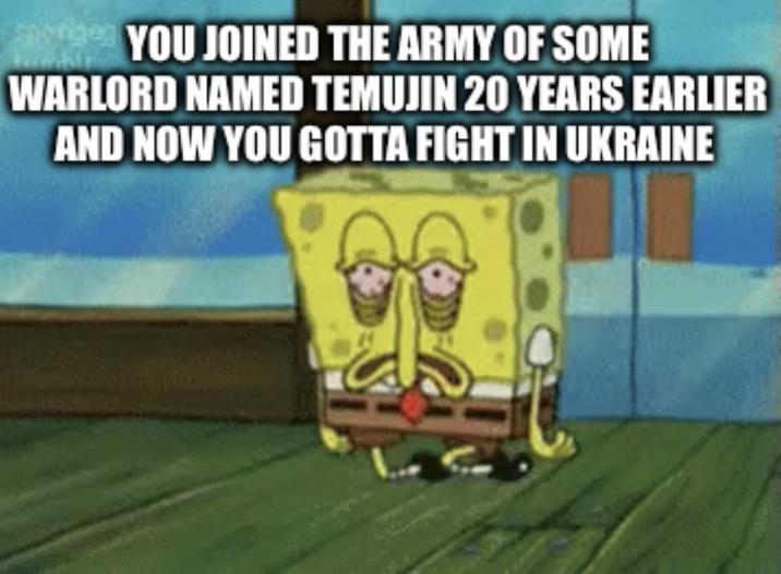 aveed YOU JOINED THE ARMY OF SOME WARLORD NAMED TEMUJIN 20 YEARS EARLIER AND NOW YOU GOTTA FIGHT IN UKRAINE