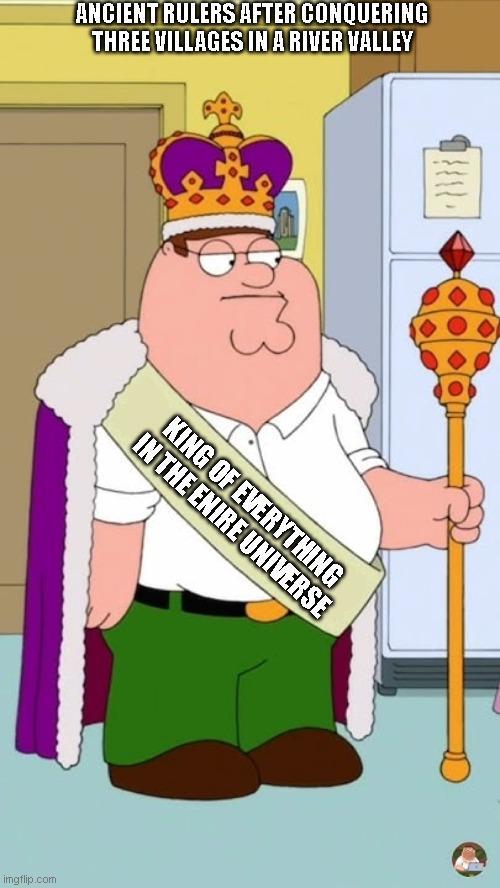 ANCIENT RULERS AFTER CONQUERING THREE VILLAGES IN A RIVER VALLEY KING OF EVERYTHING IN THE ENIRE UNIVERSE imgflip.com