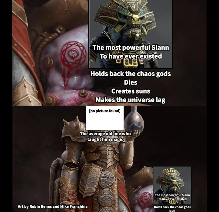 The most powerful Slann To have ever existed Holds back the chaos gods Dies Creates suns Makes the universe lag [no picture found] The average old one who taught him magic Art by Robin Benes and Mike Franchina The most powerful Slann To have ever existed ve ever ex Holds back the chaos gods Dies