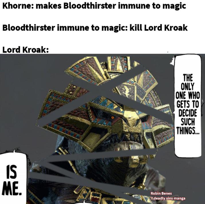 Khorne: makes Bloodthirster immune to magic Bloodthirster immune to magic: kill Lord Kroak Lord Kroak: THE ONLY ONE WHO GETS TO DECIDE SUCH THINGS... IS ME. Robin Benes 7 deadly sins manga