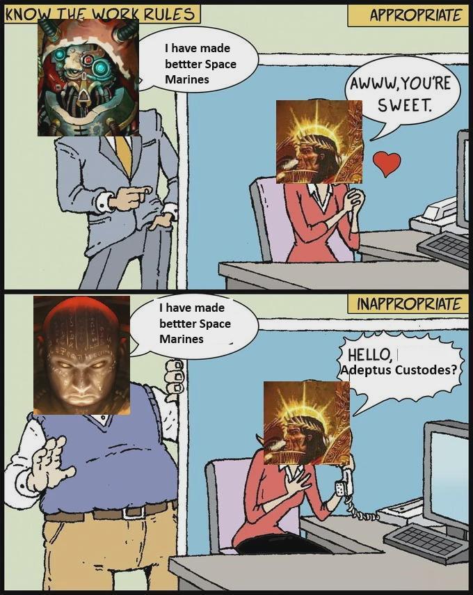 KNOW THE WORK RULES I have made APPROPRIATE bettter Space Marines AWWW.YOU'RE SWEET. I have made bettter Space Marines Lebe INAPPROPRIATE HELLO, Adeptus Custodes?