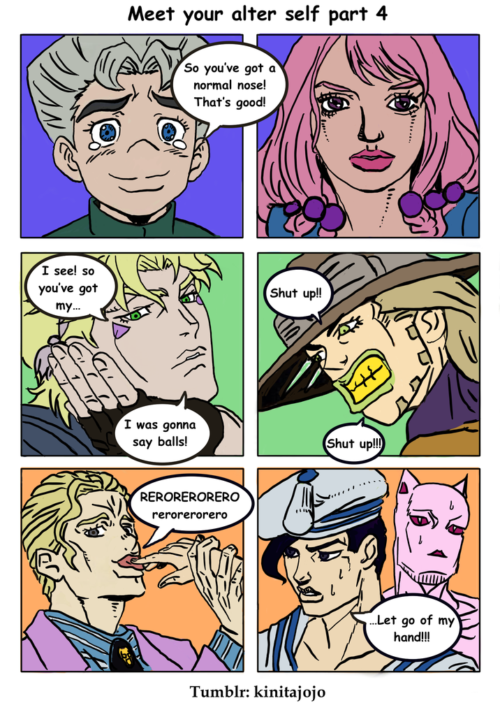 I see! so you've got my... Meet your alter self part 4 So you've got a normal nose! That's good! I was gonna say balls! RERORERORERO rerorerorero Shut up!! Tumblr: kinitajojo Shut up!!! ...Let go of my hand!!!