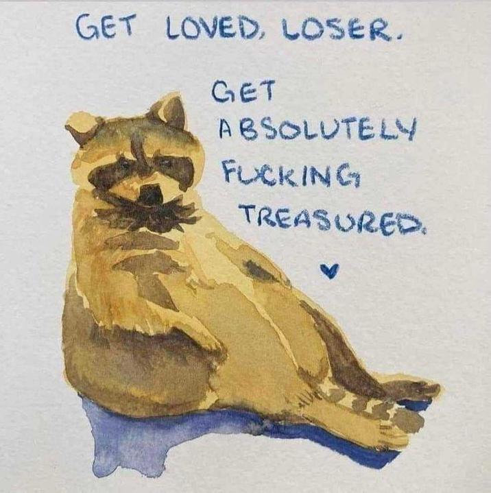 GET LOVED, LOSER. GET ABSOLUTELY F------ TREASURED.