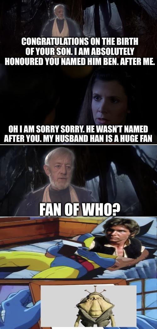 CONGRATULATIONS ON THE BIRTH OF YOUR SON. I AM ABSOLUTELY HONOURED YOU NAMED HIM BEN. AFTER ME. OH I AM SORRY SORRY. HE WASN'T NAMED AFTER YOU. MY HUSBAND HAN IS A HUGE FAN FAN OF WHO?