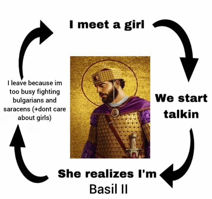 I meet a girl I leave because im too busy fighting bulgarians and saracens (+dont care about girls) We start talkin She realizes I'm Basil II