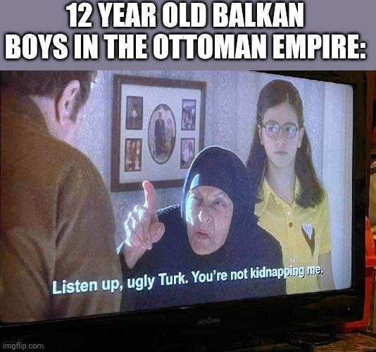 12 YEAR OLD BALKAN BOYS IN THE OTTOMAN EMPIRE: imgflip.com Listen up, ugly Turk. You're not kidnapping me. INSTONIA