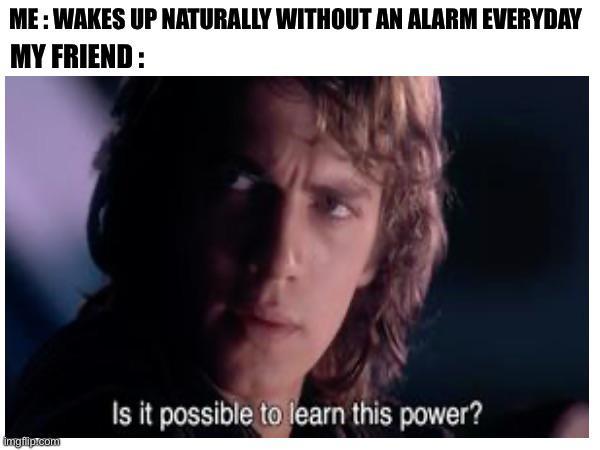 ME: WAKES UP NATURALLY WITHOUT AN ALARM EVERYDAY MY FRIEND : imgflip.com Is it possible to learn this power?