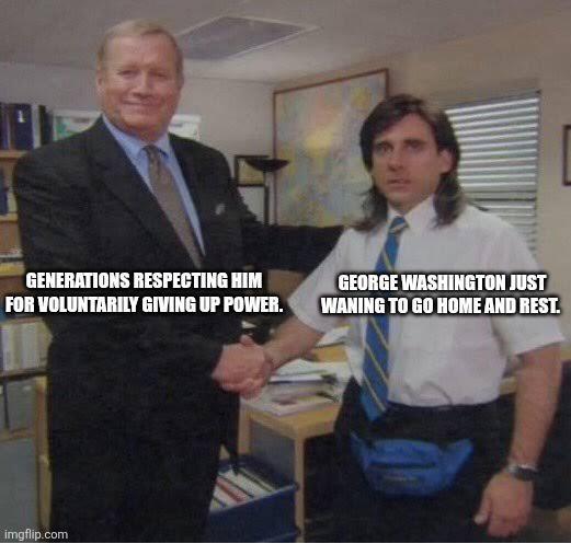 GENERATIONS RESPECTING HIM FOR VOLUNTARILY GIVING UP POWER. GEORGE WASHINGTON JUST WANING TO GO HOME AND REST. imgflip.com