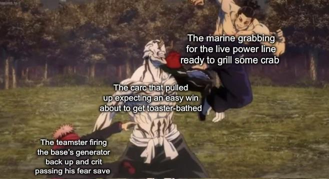 The marine grabbing for the live power line ready to grill some crab The carc that pulled up expecting an easy win about to get toaster-bathed The teamster firing the base's generator back up and crit passing his fear save