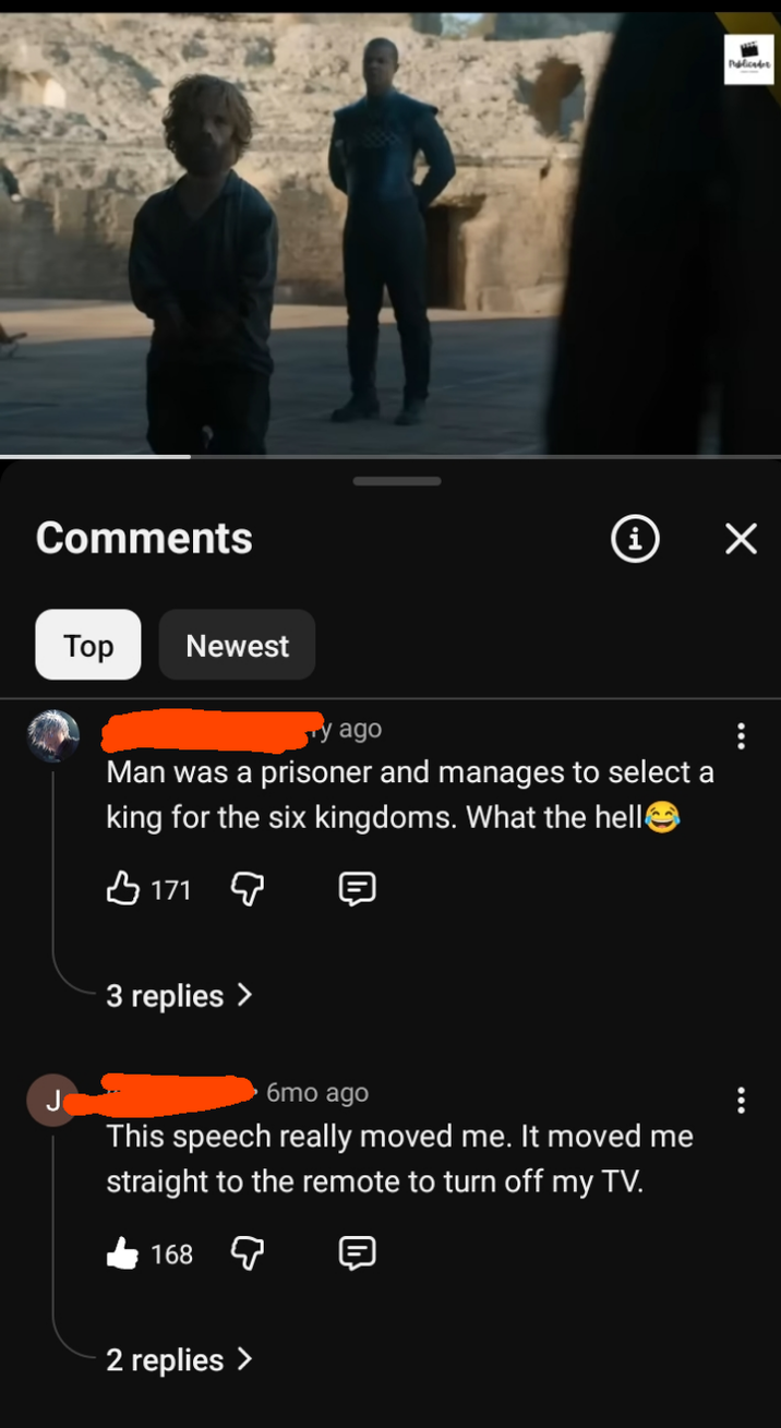 Comments Top Newest i Ty ago Man was a prisoner and manages to select a king for the six kingdoms. What the hell☺ 171 Q 3 replies > ၂ 6mo ago This speech really moved me. It moved me straight to the remote to turn off my TV. 168 2 replies > Publicader