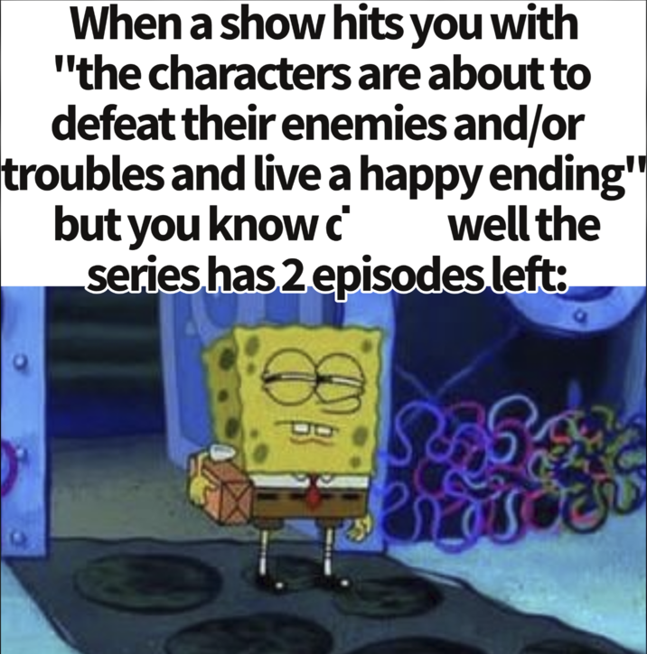 When a show hits you with "the characters are about to defeat their enemies and/or troubles and live a happy ending" but you know c well the series has 2 episodes left: