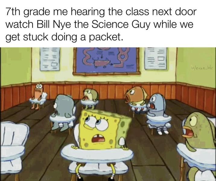 7th grade me hearing the class next door watch Bill Nye the Science Guy while we get stuck doing a packet. w/evan_lolz