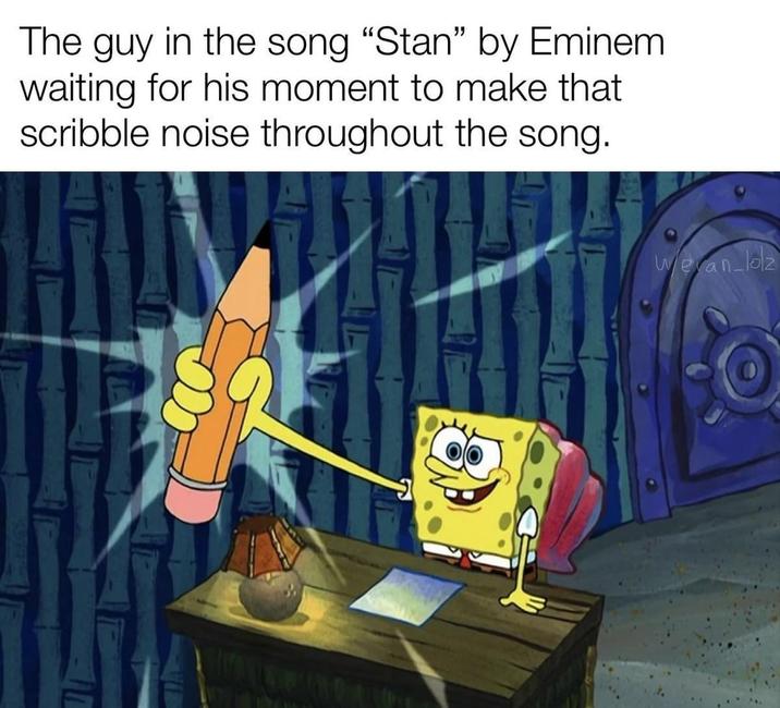 The guy in the song "Stan" by Eminem. waiting for his moment to make that scribble noise throughout the song. IN Weran-lolz 2