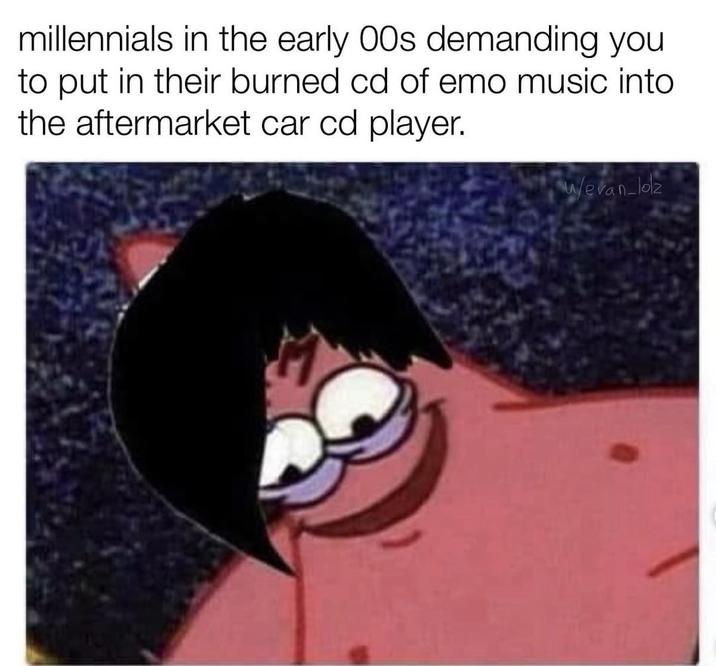 millennials in the early 00s demanding you to put in their burned cd of emo music into the aftermarket car cd player. Wevan-lolz