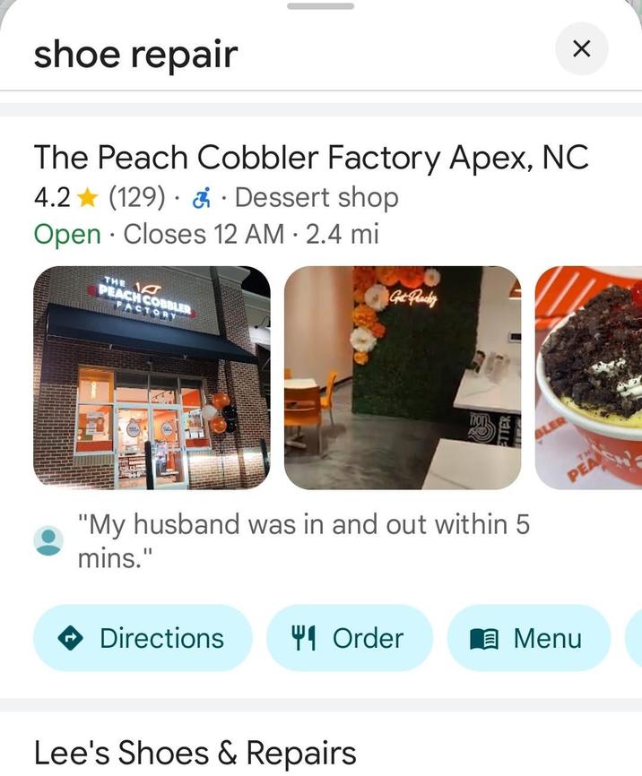 ☑ shoe repair The Peach Cobbler Factory Apex, NC 4.2 (129) & Dessert shop Open Closes 12 AM - 2.4 mi • THE PEACH COBBLER FACTORY Get Peachy non ETTER "My husband was in and out within 5 mins." Directions 41 Order 闫 Menu PEA Lee's Shoes & Repairs