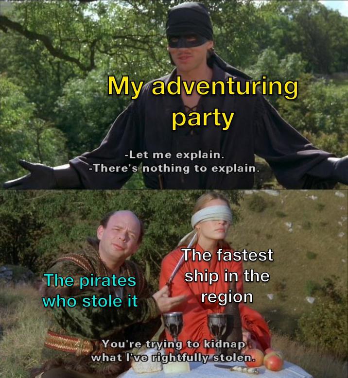 My adventuring party -Let me explain. -There's nothing to explain. The pirates who stole it The fastest ship in the region You're trying to kidnap what I've rightfully stolen.