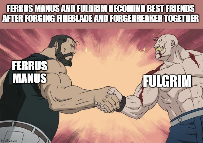 FERRUS MANUS AND FULGRIM BECOMING BEST FRIENDS AFTER FORGING FIREBLADE AND FORGEBREAKER TOGETHER FERRUS MANUS imgflip.com FULGRIM